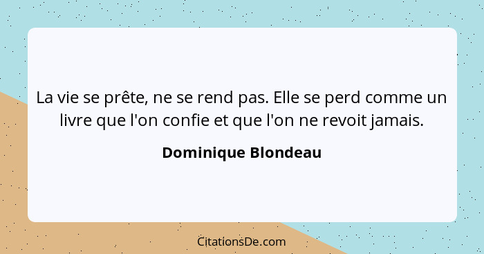 La vie se prête, ne se rend pas. Elle se perd comme un livre que l'on confie et que l'on ne revoit jamais.... - Dominique Blondeau