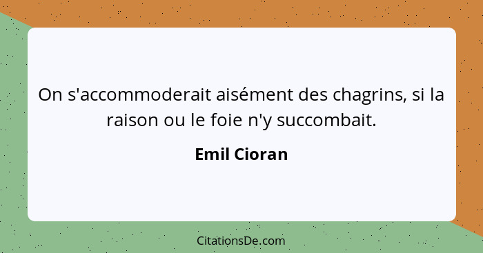 On s'accommoderait aisément des chagrins, si la raison ou le foie n'y succombait.... - Emil Cioran