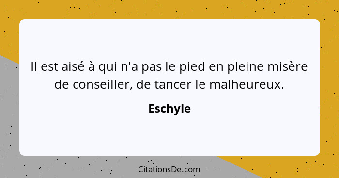 Il est aisé à qui n'a pas le pied en pleine misère de conseiller, de tancer le malheureux.... - Eschyle