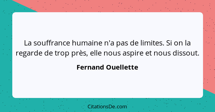 La souffrance humaine n'a pas de limites. Si on la regarde de trop près, elle nous aspire et nous dissout.... - Fernand Ouellette