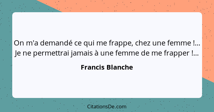 On m'a demandé ce qui me frappe, chez une femme !... Je ne permettrai jamais à une femme de me frapper !...... - Francis Blanche