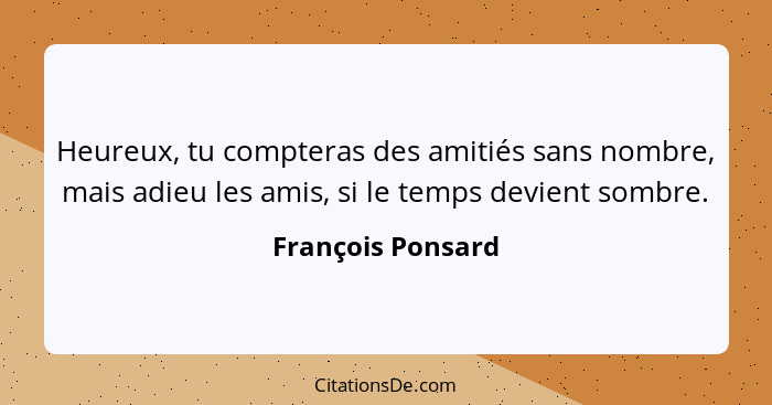 Heureux, tu compteras des amitiés sans nombre, mais adieu les amis, si le temps devient sombre.... - François Ponsard