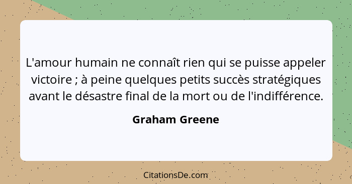 L'amour humain ne connaît rien qui se puisse appeler victoire ; à peine quelques petits succès stratégiques avant le désastre fin... - Graham Greene