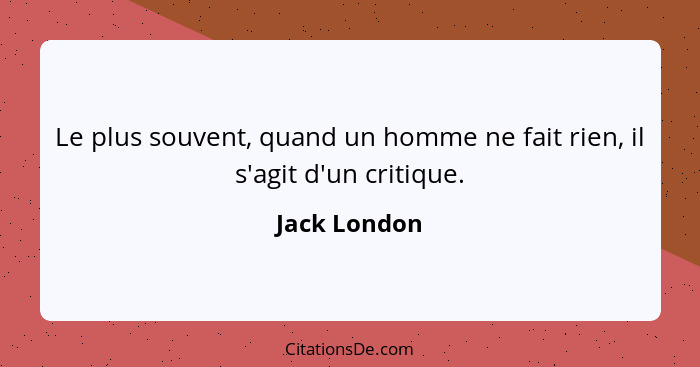 Le plus souvent, quand un homme ne fait rien, il s'agit d'un critique.... - Jack London