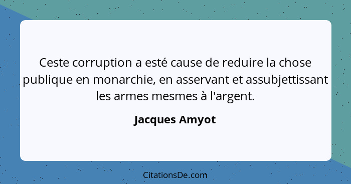 Ceste corruption a esté cause de reduire la chose publique en monarchie, en asservant et assubjettissant les armes mesmes à l'argent.... - Jacques Amyot