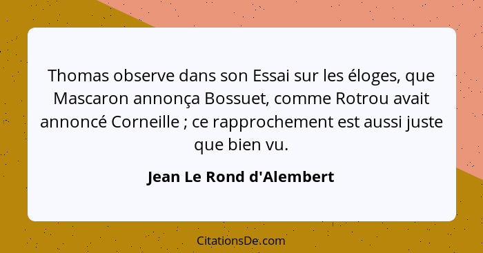 Thomas observe dans son Essai sur les éloges, que Mascaron annonça Bossuet, comme Rotrou avait annoncé Corneille ;... - Jean Le Rond d'Alembert