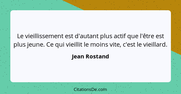 Le vieillissement est d'autant plus actif que l'être est plus jeune. Ce qui vieillit le moins vite, c'est le vieillard.... - Jean Rostand