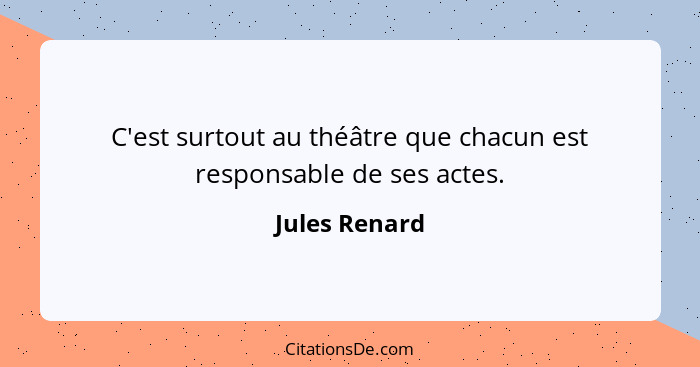 C'est surtout au théâtre que chacun est responsable de ses actes.... - Jules Renard