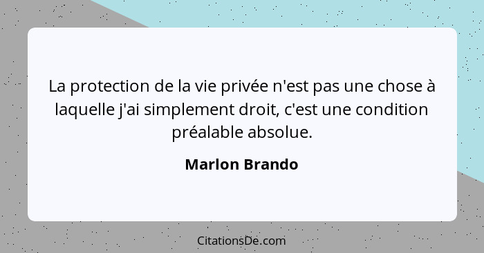 La protection de la vie privée n'est pas une chose à laquelle j'ai simplement droit, c'est une condition préalable absolue.... - Marlon Brando