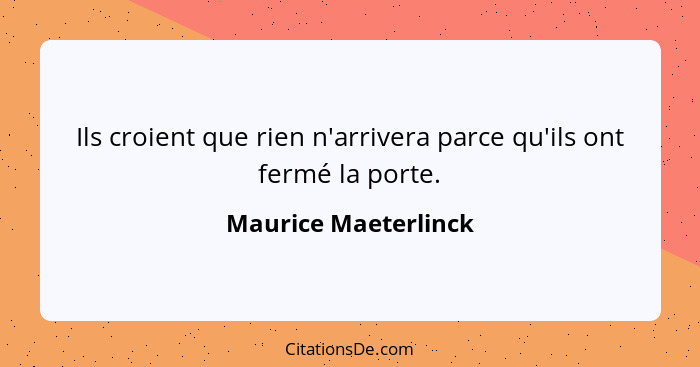 Ils croient que rien n'arrivera parce qu'ils ont fermé la porte.... - Maurice Maeterlinck