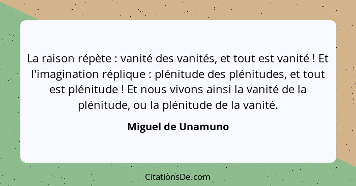 La raison répète : vanité des vanités, et tout est vanité ! Et l'imagination réplique : plénitude des plénitudes, e... - Miguel de Unamuno