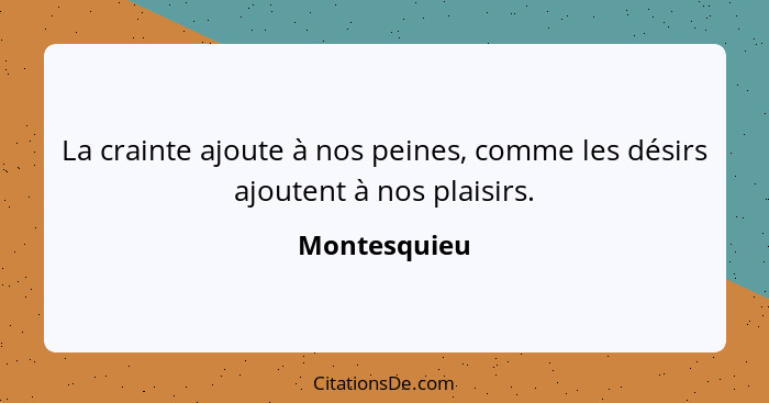 La crainte ajoute à nos peines, comme les désirs ajoutent à nos plaisirs.... - Montesquieu