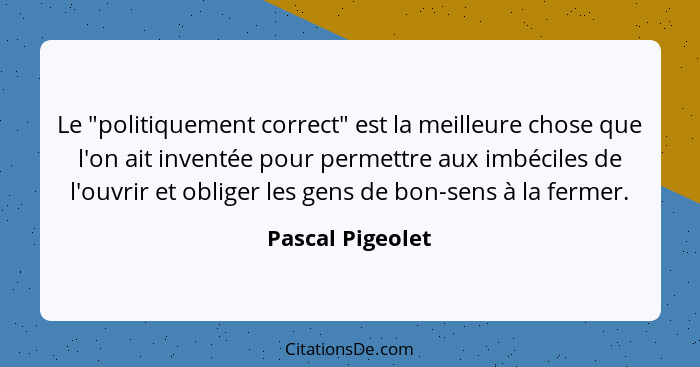 Le "politiquement correct" est la meilleure chose que l'on ait inventée pour permettre aux imbéciles de l'ouvrir et obliger les gens... - Pascal Pigeolet