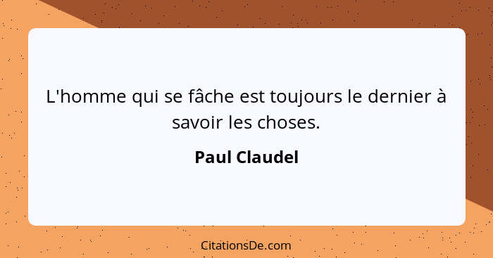 L'homme qui se fâche est toujours le dernier à savoir les choses.... - Paul Claudel