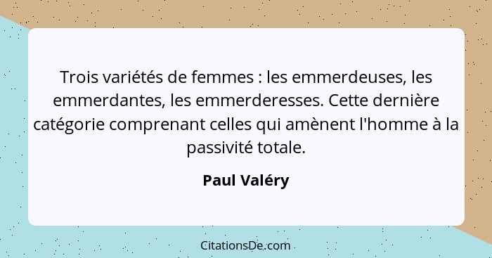 Trois variétés de femmes : les emmerdeuses, les emmerdantes, les emmerderesses. Cette dernière catégorie comprenant celles qui amèn... - Paul Valéry