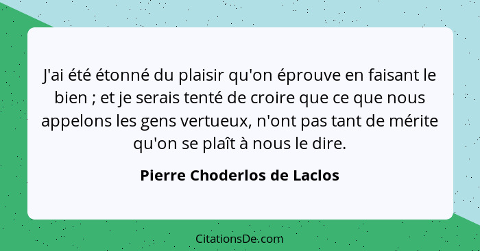 J'ai été étonné du plaisir qu'on éprouve en faisant le bien ; et je serais tenté de croire que ce que nous appelons... - Pierre Choderlos de Laclos