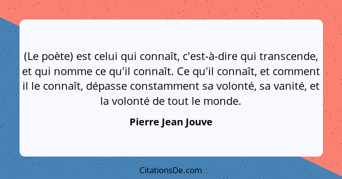 (Le poète) est celui qui connaît, c'est-à-dire qui transcende, et qui nomme ce qu'il connaît. Ce qu'il connaît, et comment il le c... - Pierre Jean Jouve