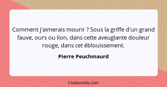 Comment j'aimerais mourir ? Sous la griffe d'un grand fauve, ours ou lion, dans cette aveuglante douleur rouge, dans cet éblo... - Pierre Peuchmaurd