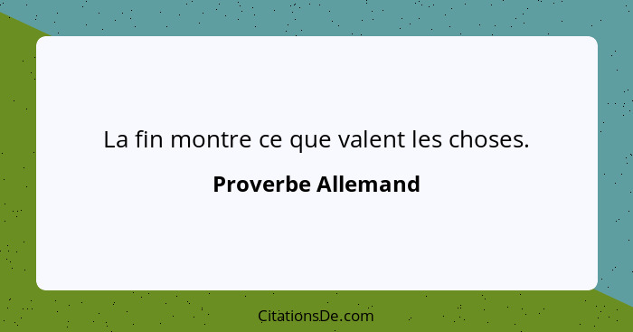 La fin montre ce que valent les choses.... - Proverbe Allemand