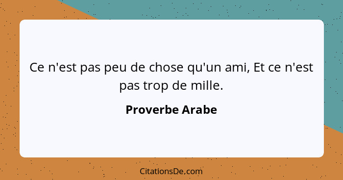 Ce n'est pas peu de chose qu'un ami, Et ce n'est pas trop de mille.... - Proverbe Arabe