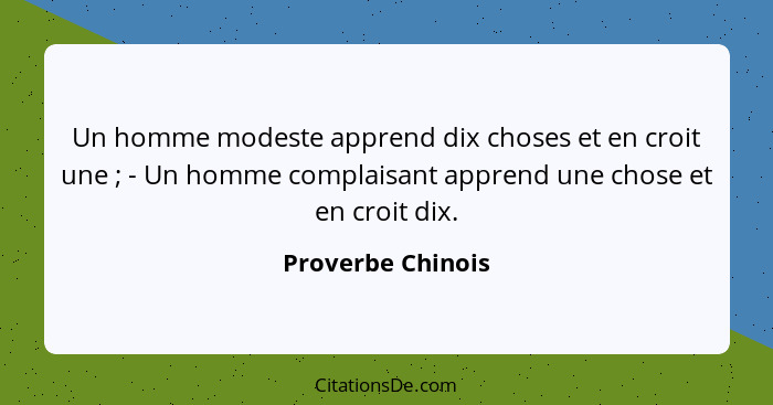 Un homme modeste apprend dix choses et en croit une ; - Un homme complaisant apprend une chose et en croit dix.... - Proverbe Chinois