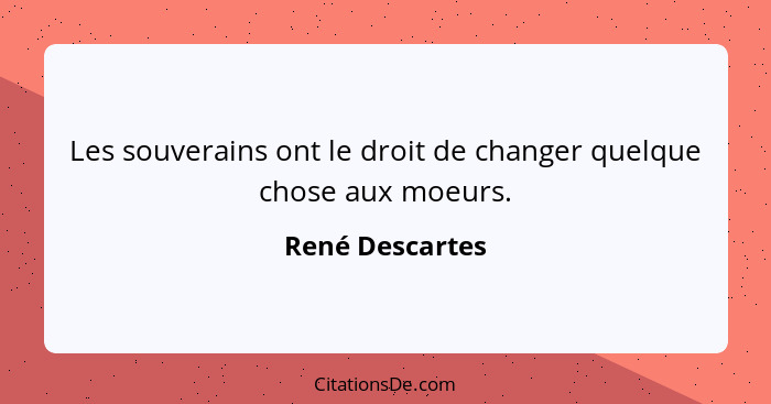 Les souverains ont le droit de changer quelque chose aux moeurs.... - René Descartes