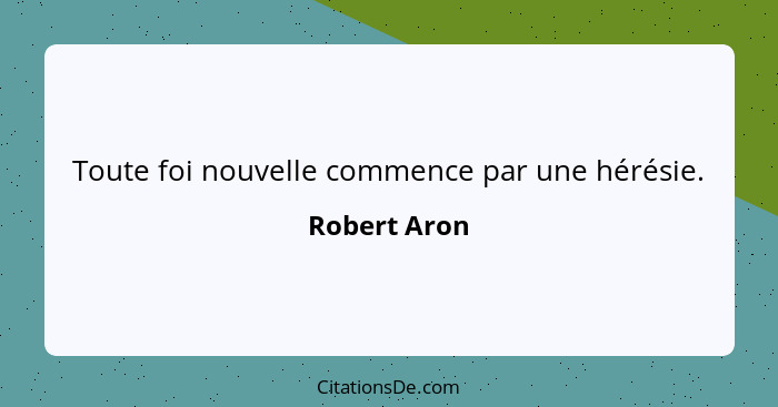 Toute foi nouvelle commence par une hérésie.... - Robert Aron