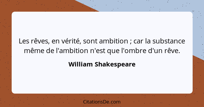 Les rêves, en vérité, sont ambition ; car la substance même de l'ambition n'est que l'ombre d'un rêve.... - William Shakespeare