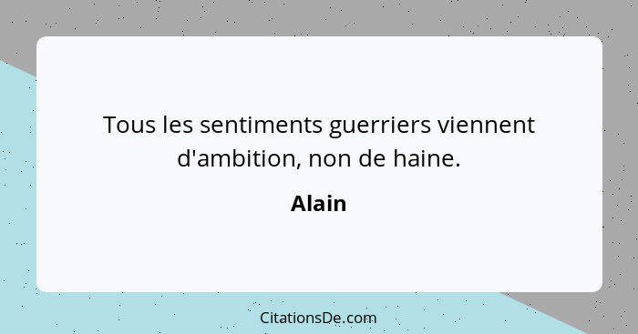 Tous les sentiments guerriers viennent d'ambition, non de haine.... - Alain