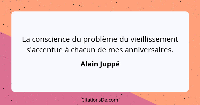 La conscience du problème du vieillissement s'accentue à chacun de mes anniversaires.... - Alain Juppé