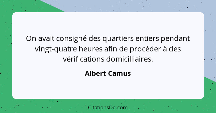 On avait consigné des quartiers entiers pendant vingt-quatre heures afin de procéder à des vérifications domicilliaires.... - Albert Camus