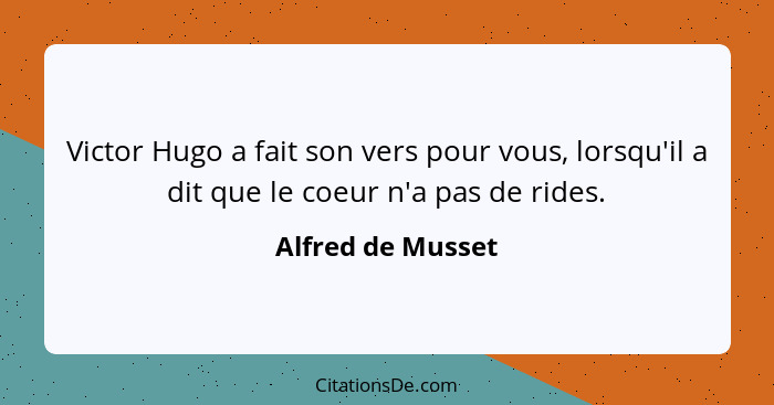 Victor Hugo a fait son vers pour vous, lorsqu'il a dit que le coeur n'a pas de rides.... - Alfred de Musset