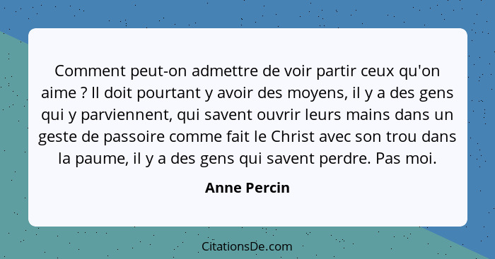 Comment peut-on admettre de voir partir ceux qu'on aime ? Il doit pourtant y avoir des moyens, il y a des gens qui y parviennent, q... - Anne Percin