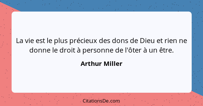 La vie est le plus précieux des dons de Dieu et rien ne donne le droit à personne de l'ôter à un être.... - Arthur Miller