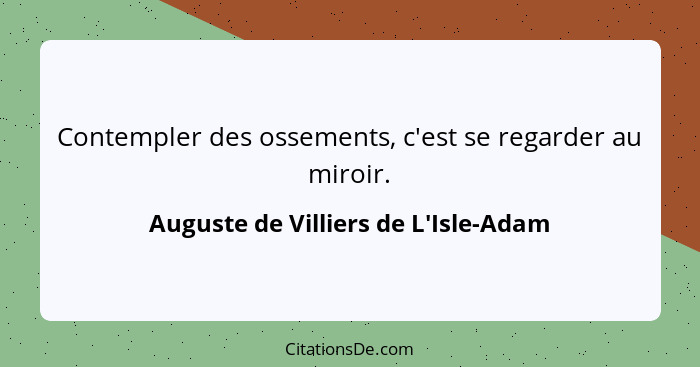 Contempler des ossements, c'est se regarder au miroir.... - Auguste de Villiers de L'Isle-Adam