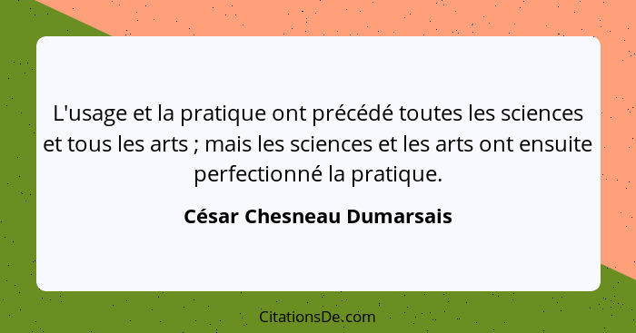 L'usage et la pratique ont précédé toutes les sciences et tous les arts ; mais les sciences et les arts ont ensuite pe... - César Chesneau Dumarsais