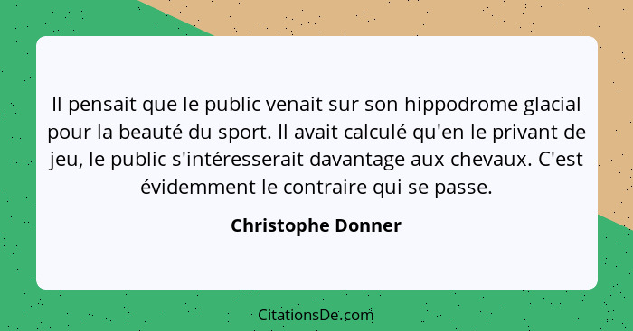 Il pensait que le public venait sur son hippodrome glacial pour la beauté du sport. Il avait calculé qu'en le privant de jeu, le p... - Christophe Donner