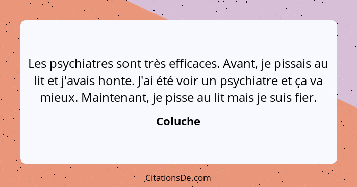 Les psychiatres sont très efficaces. Avant, je pissais au lit et j'avais honte. J'ai été voir un psychiatre et ça va mieux. Maintenant, je p... - Coluche