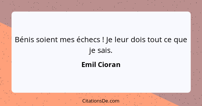 Bénis soient mes échecs ! Je leur dois tout ce que je sais.... - Emil Cioran