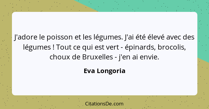 J'adore le poisson et les légumes. J'ai été élevé avec des légumes ! Tout ce qui est vert - épinards, brocolis, choux de Bruxelles... - Eva Longoria