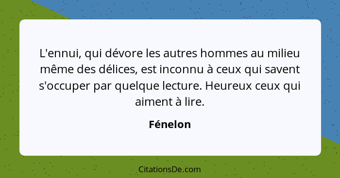 L'ennui, qui dévore les autres hommes au milieu même des délices, est inconnu à ceux qui savent s'occuper par quelque lecture. Heureux ceux... - Fénelon