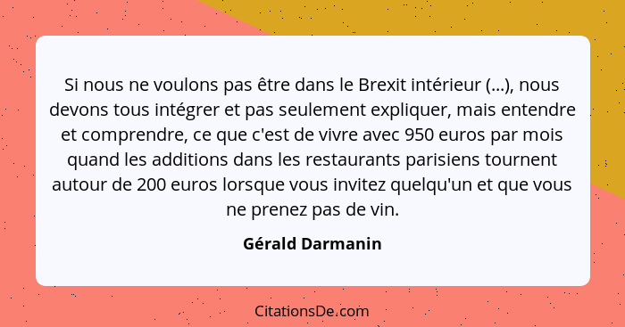 Si nous ne voulons pas être dans le Brexit intérieur (...), nous devons tous intégrer et pas seulement expliquer, mais entendre et c... - Gérald Darmanin