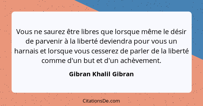 Vous ne saurez être libres que lorsque même le désir de parvenir à la liberté deviendra pour vous un harnais et lorsque vous ce... - Gibran Khalil Gibran