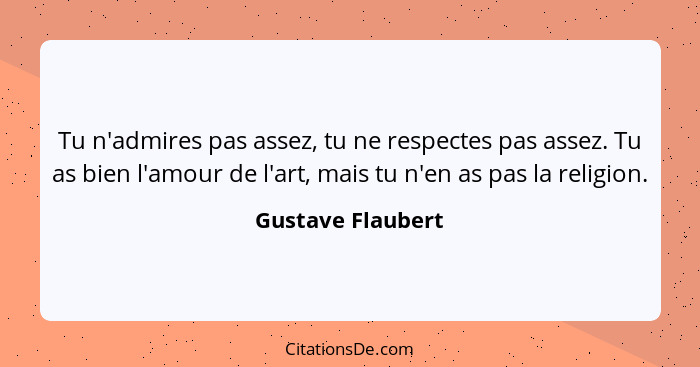 Tu n'admires pas assez, tu ne respectes pas assez. Tu as bien l'amour de l'art, mais tu n'en as pas la religion.... - Gustave Flaubert