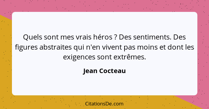 Quels sont mes vrais héros ? Des sentiments. Des figures abstraites qui n'en vivent pas moins et dont les exigences sont extrêmes.... - Jean Cocteau