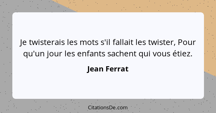 Je twisterais les mots s'il fallait les twister, Pour qu'un jour les enfants sachent qui vous étiez.... - Jean Ferrat