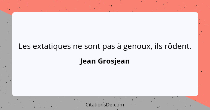 Les extatiques ne sont pas à genoux, ils rôdent.... - Jean Grosjean