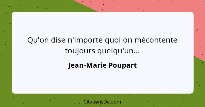 Qu'on dise n'importe quoi on mécontente toujours quelqu'un...... - Jean-Marie Poupart