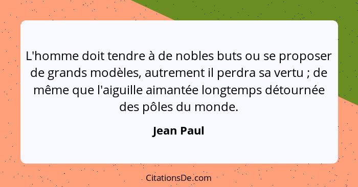 L'homme doit tendre à de nobles buts ou se proposer de grands modèles, autrement il perdra sa vertu ; de même que l'aiguille aimantée... - Jean Paul