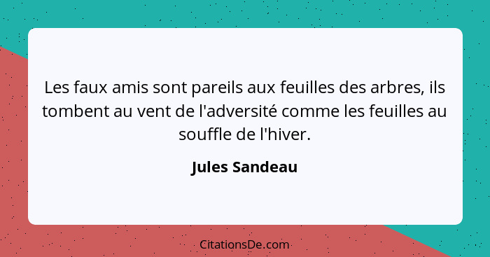 Les faux amis sont pareils aux feuilles des arbres, ils tombent au vent de l'adversité comme les feuilles au souffle de l'hiver.... - Jules Sandeau